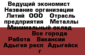 Ведущий экономист › Название организации ­ Литий, ООО › Отрасль предприятия ­ Металлы › Минимальный оклад ­ 24 000 - Все города Работа » Вакансии   . Адыгея респ.,Адыгейск г.